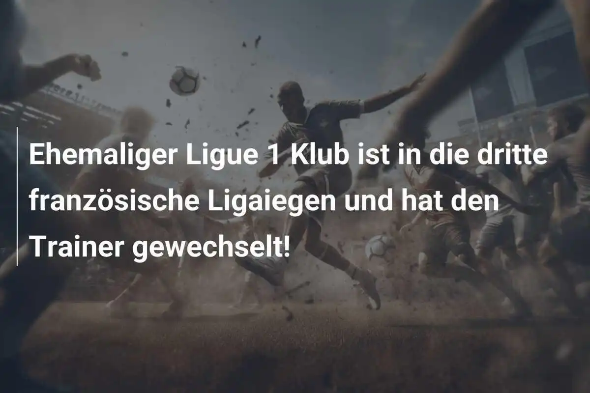Ehemaliger Ligue 1 Klub ist in die dritte französische Ligaiegen und hat den Trainer gewechselt!