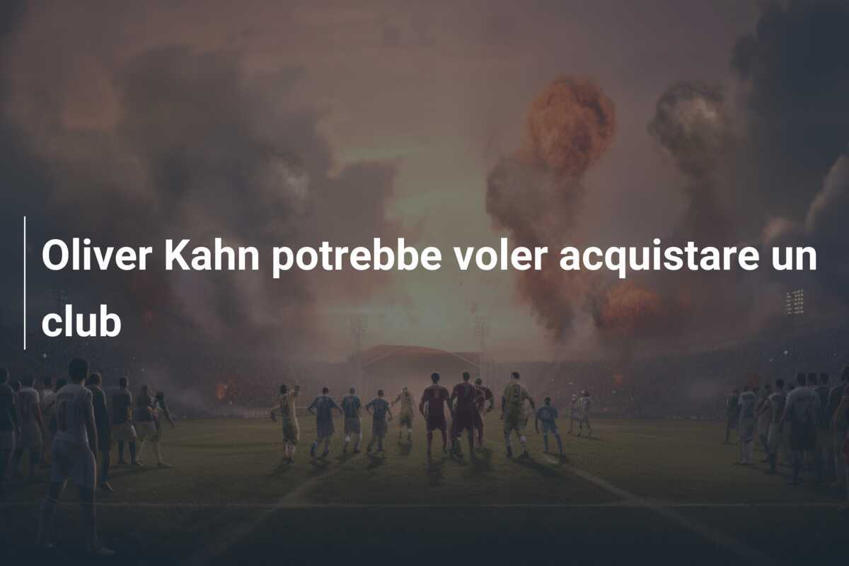 Oliver Kahn potrebbe voler acquistare un club