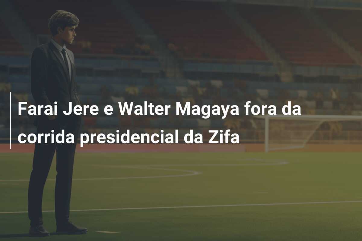 Farai Jere e Walter Magaya fora da corrida presidencial da Zifa
