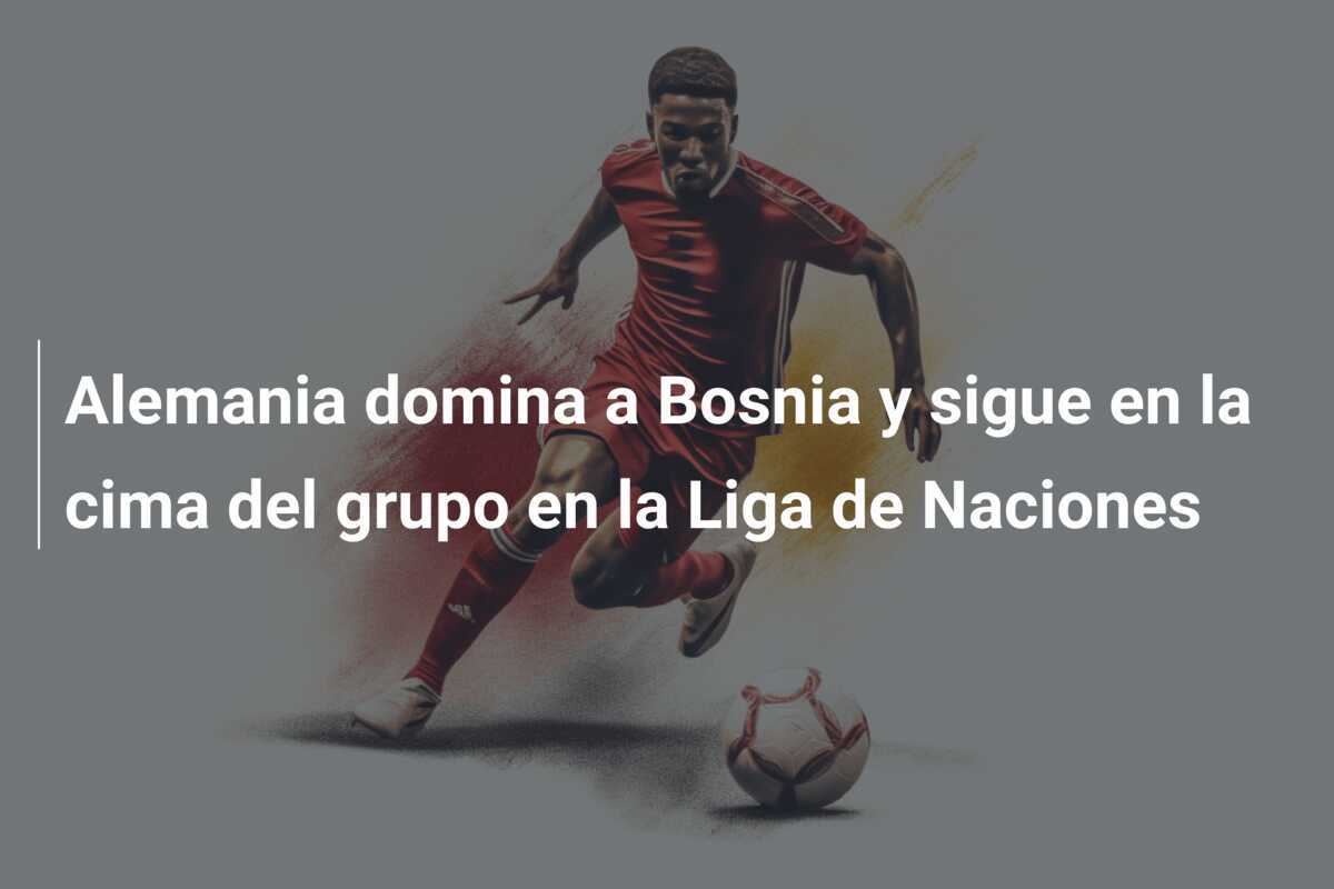 Alemania domina a Bosnia y sigue en la cima del grupo en la Liga de Naciones