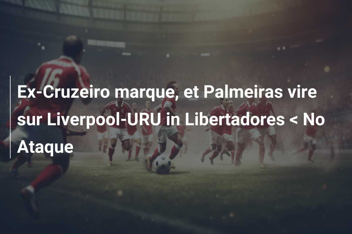 Ex-Cruzeiro marque, et Palmeiras vire sur Liverpool-URU in Libertadores < No Ataque
