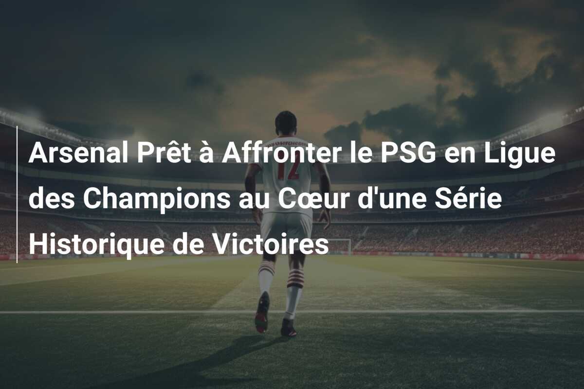 Arsenal Prêt à Affronter le PSG en Ligue des Champions au Cœur d'une Série Historique de Victoires