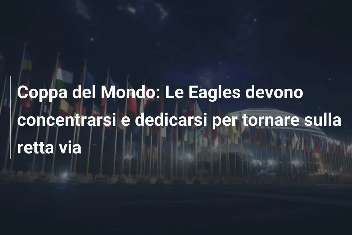 Coppa del Mondo: Le Eagles devono concentrarsi e dedicarsi per tornare sulla retta via