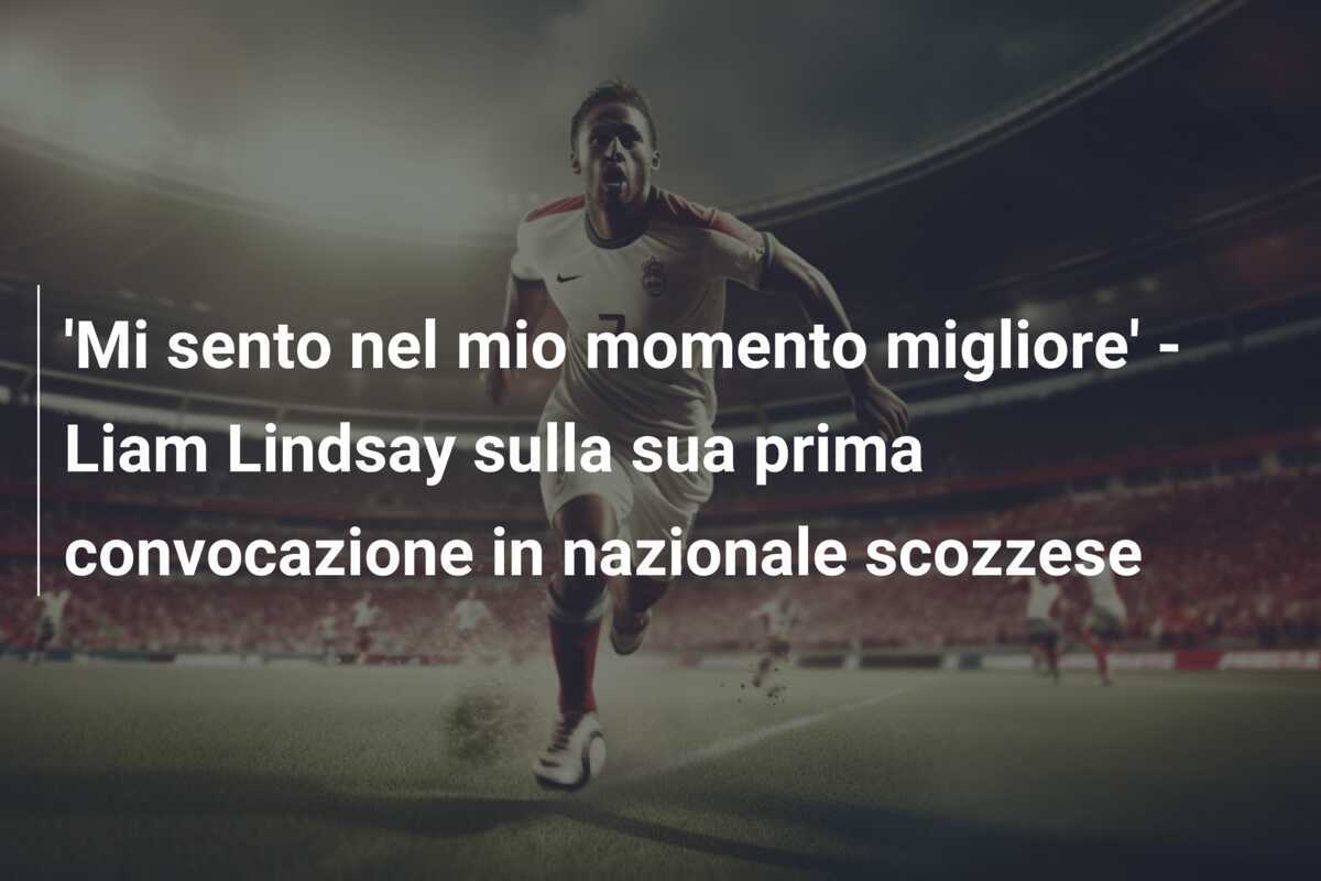 'Mi sento nel mio momento migliore' - Liam Lindsay sulla sua prima convocazione in nazionale scozzese