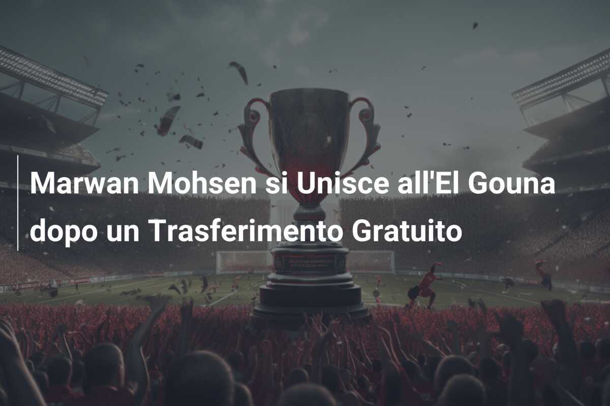 Marwan Mohsen si Unisce all'El Gouna dopo un Trasferimento Gratuito