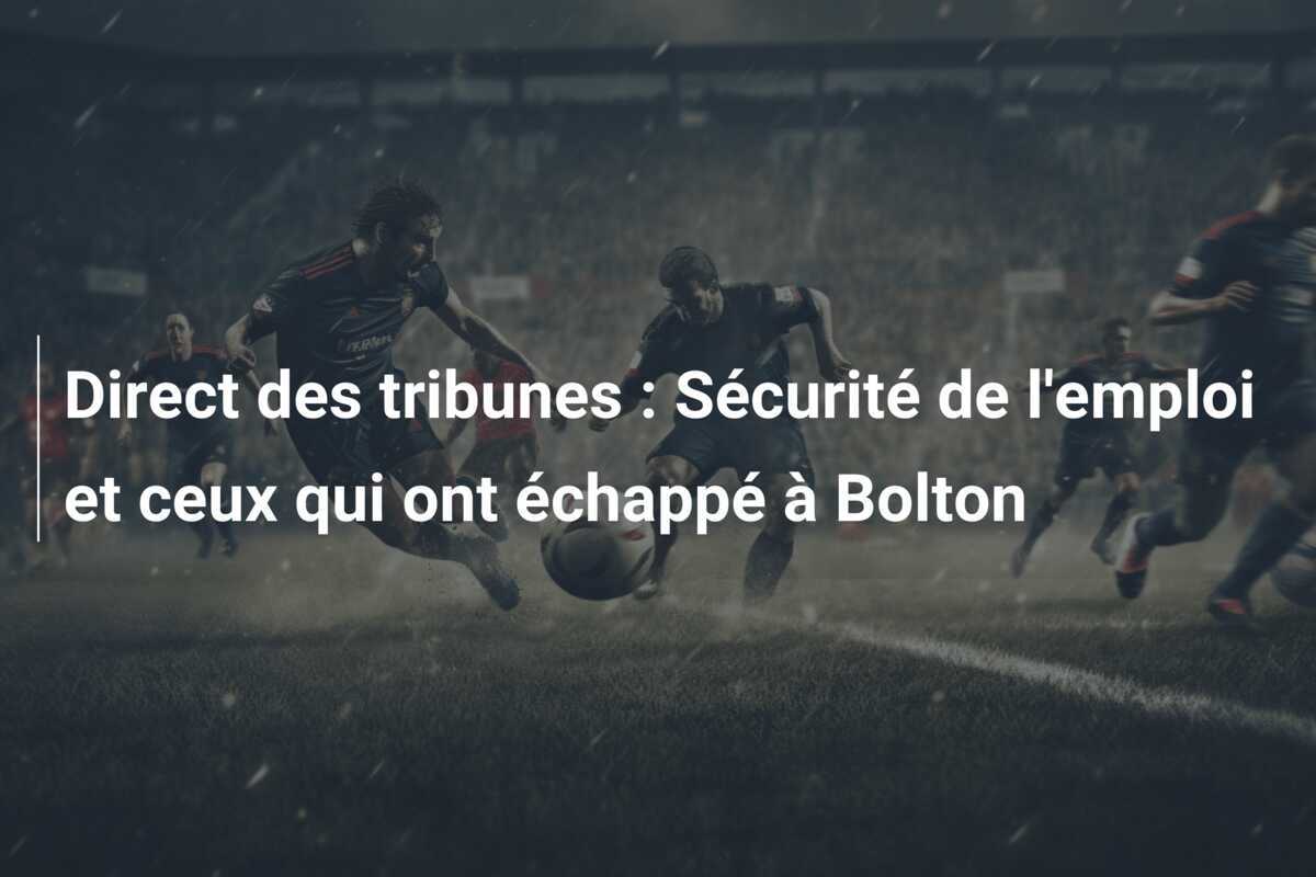 Direct des tribunes : Sécurité de l'emploi et ceux qui ont échappé à Bolton