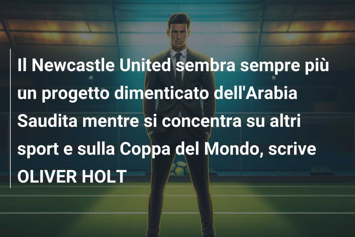 Il Newcastle United sembra sempre più un progetto dimenticato dell'Arabia Saudita mentre si concentra su altri sport e sulla Coppa del Mondo, scrive OLIVER HOLT