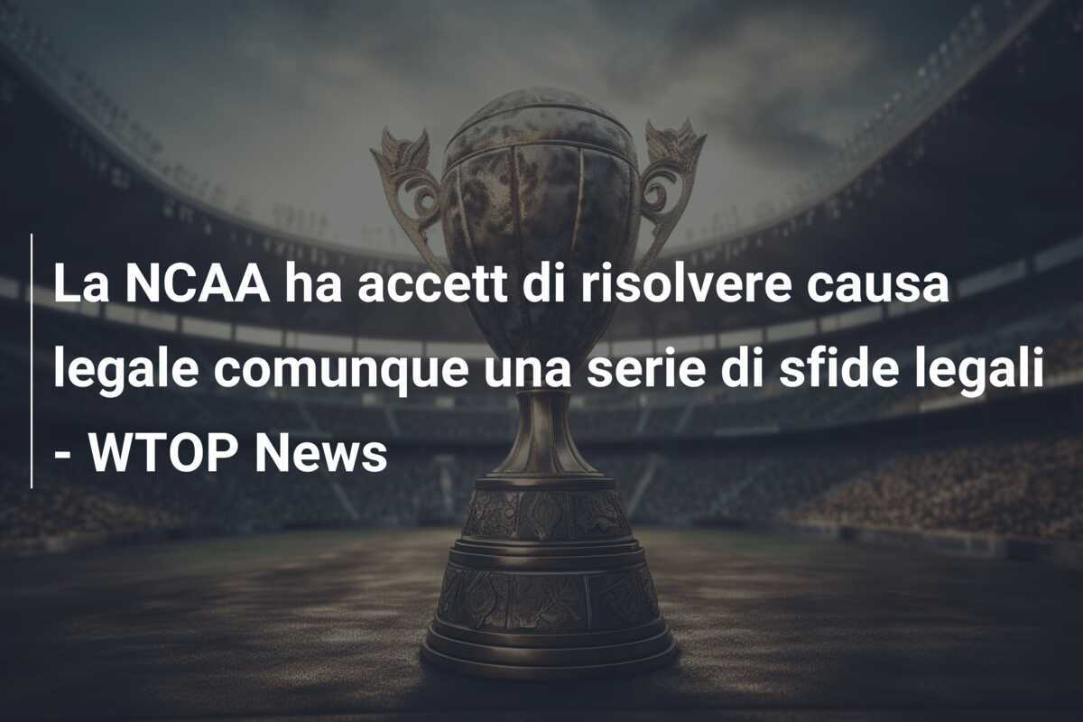 La NCAA ha accett di risolvere causa legale  comunque una serie di sfide legali – WTOP News