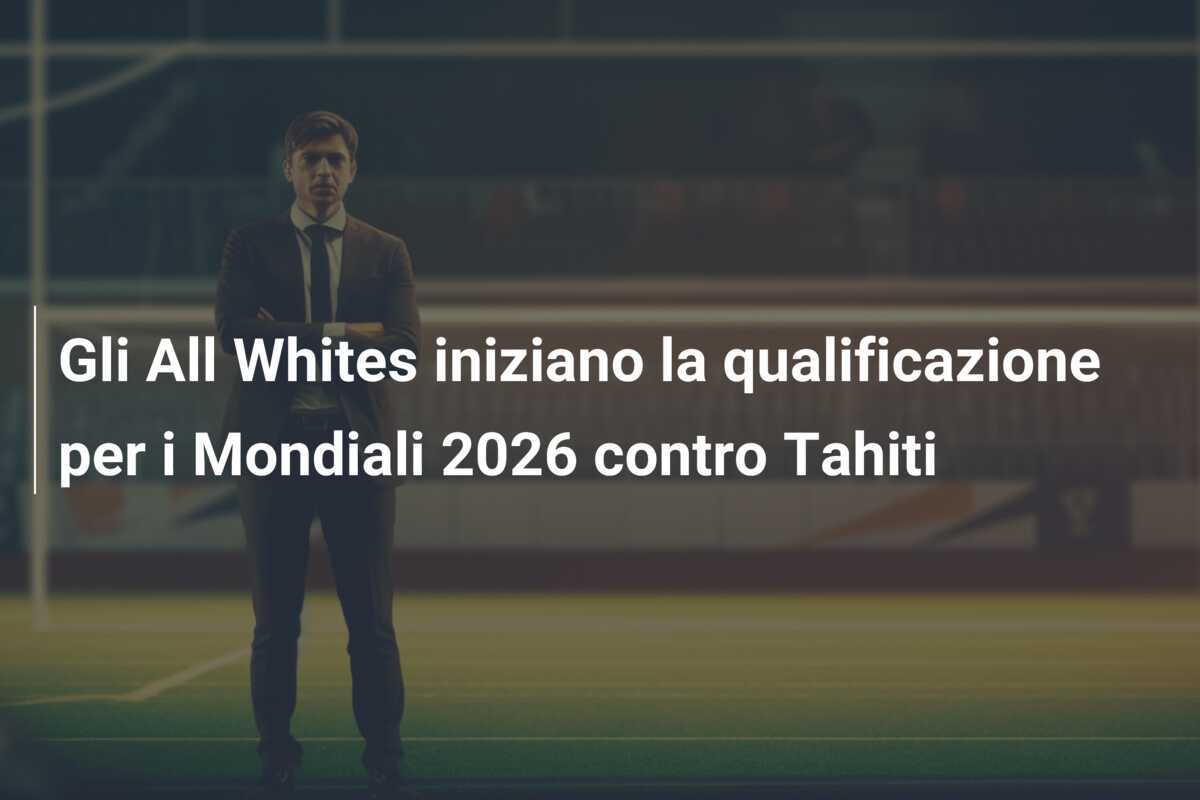 Gli All Whites iniziano la qualificazione per i Mondiali 2026 contro Tahiti