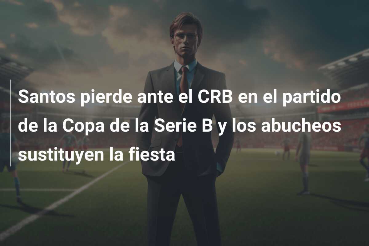 Santos pierde ante el CRB en el partido de la Copa de la Serie B y los abucheos sustituyen la fiesta