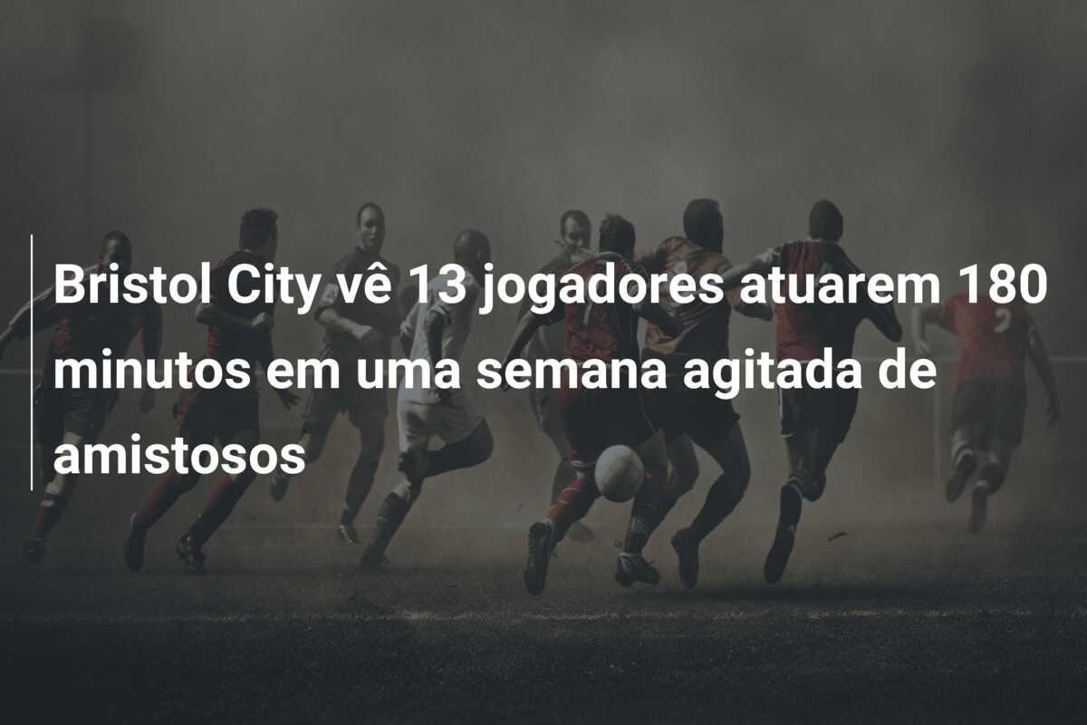 Bristol City vê 13 jogadores atuarem 180 minutos em uma semana agitada de amistosos