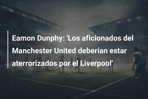 Eamon Dunphy: ‘Los aficionados del Manchester United deberían estar aterrorizados por el Liverpool’