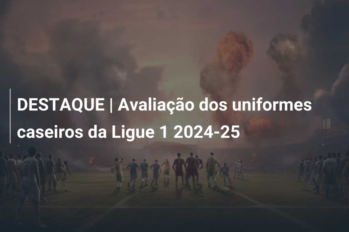 DESTAQUE | Avaliação dos uniformes caseiros da Ligue 1 2024-25