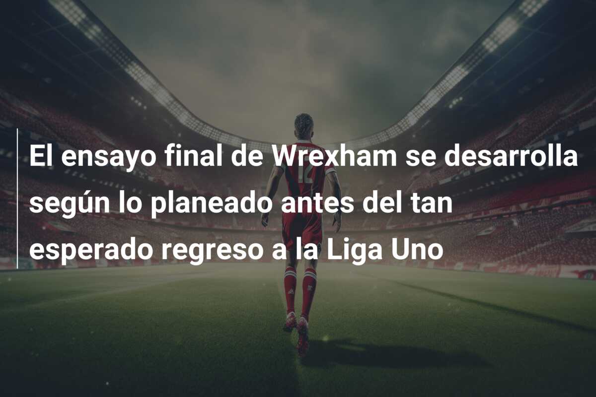 El ensayo final de Wrexham se desarrolla según lo planeado antes del tan esperado regreso a la Liga Uno