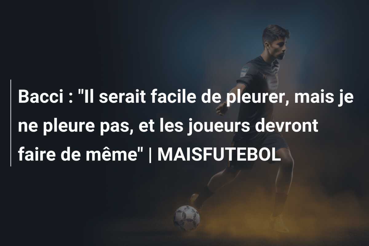 Bacci : “Il serait facile de pleurer, mais je ne pleure pas, et les joueurs devront faire de même” | MAISFUTEBOL