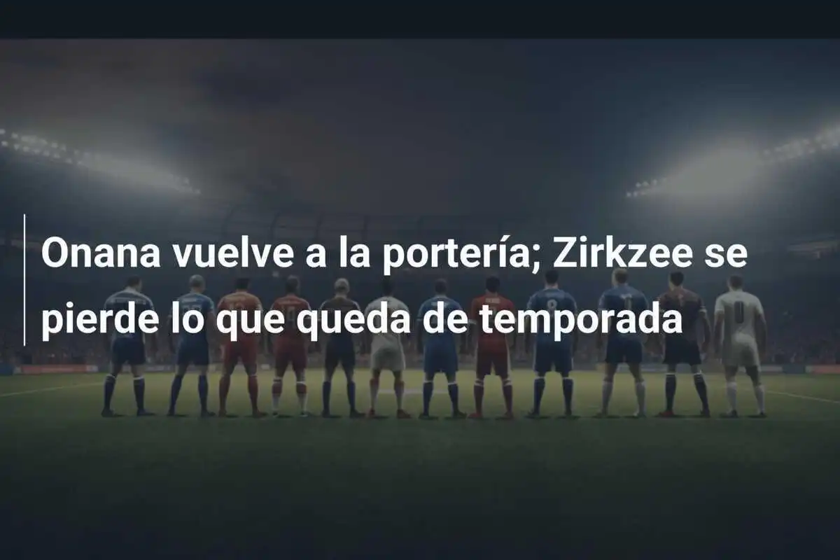Onana vuelve a la portería; Zirkzee se pierde lo que queda de temporada