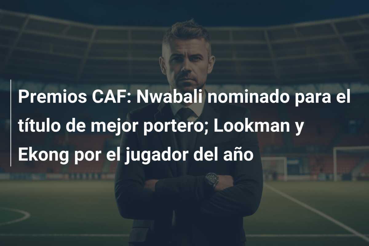 Premios CAF: Nwabali nominado para el título de mejor portero; Lookman y Ekong por el jugador del año