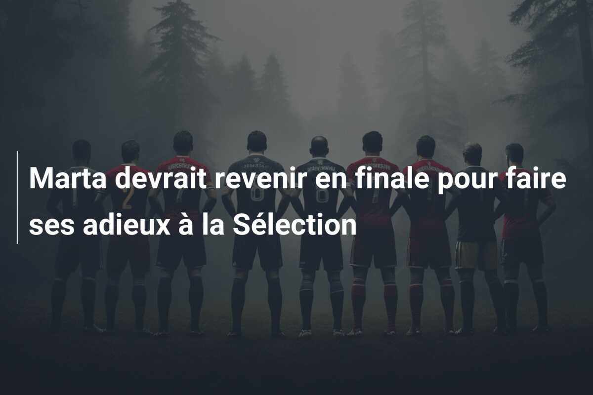 Marta devrait revenir en finale pour faire ses adieux à la Sélection
