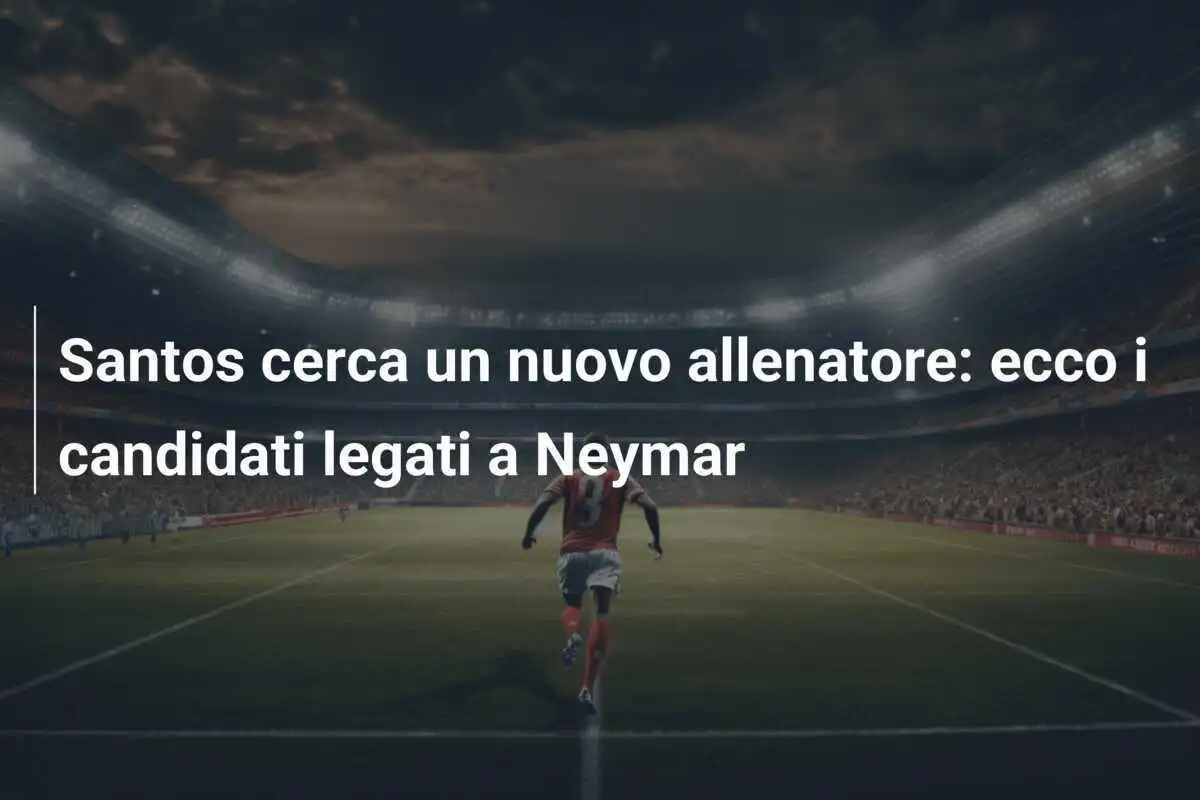 Santos cerca un nuovo allenatore: ecco i candidati legati a Neymar