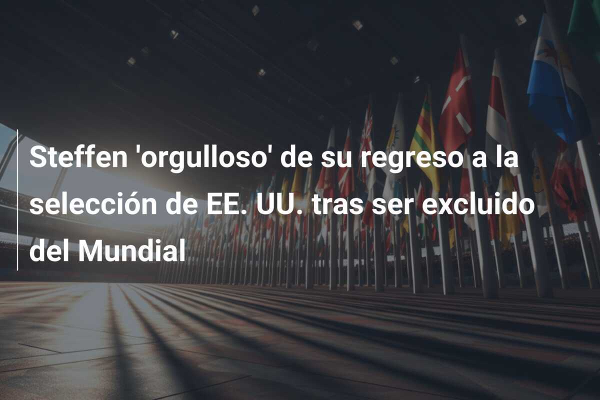 Steffen 'orgulloso' de su regreso a la selección de EE. UU. tras ser excluido del Mundial