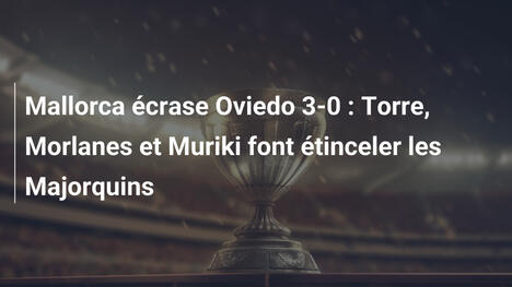 Mallorca écrase Oviedo 3-0 : Torre, Morlanes et Muriki font étinceler les Majorquins
