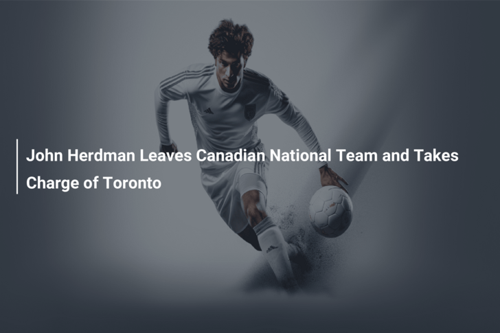 John Herdman Leaves Canadian National Team and Takes Charge of Toronto