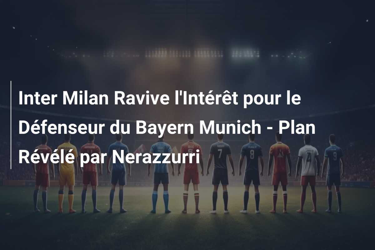 Inter Milan Ravive l’Intérêt pour le Défenseur du Bayern Munich – Plan Révélé par Nerazzurri