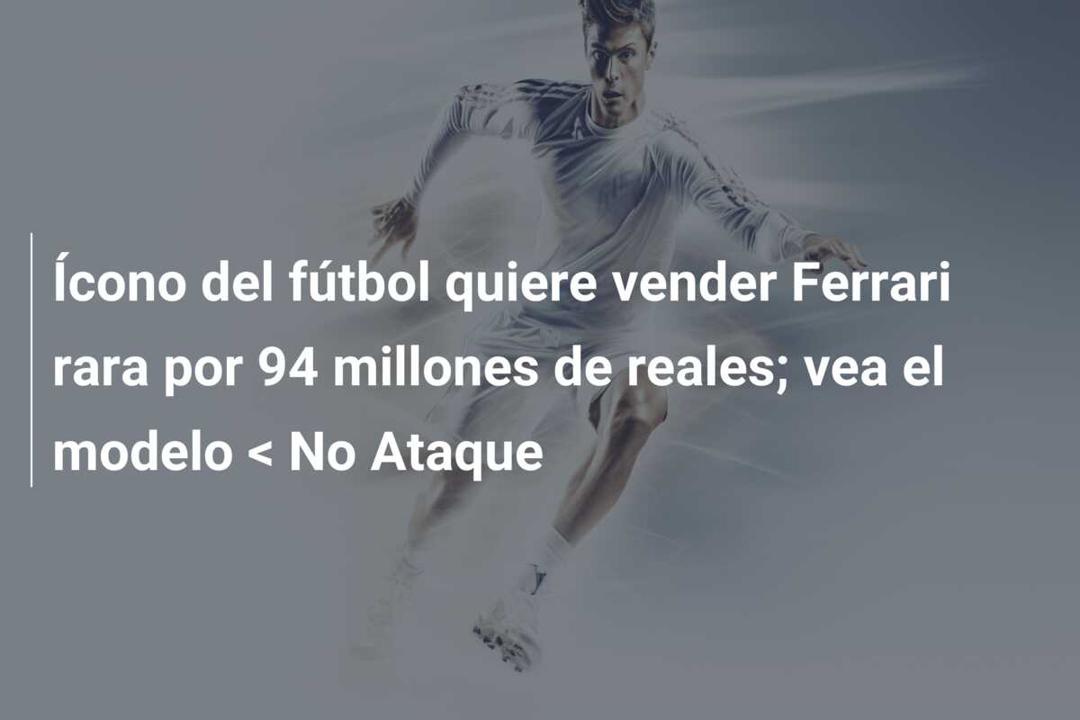 Ícono del fútbol quiere vender Ferrari rara por 94 millones de reales; vea el modelo < No Ataque