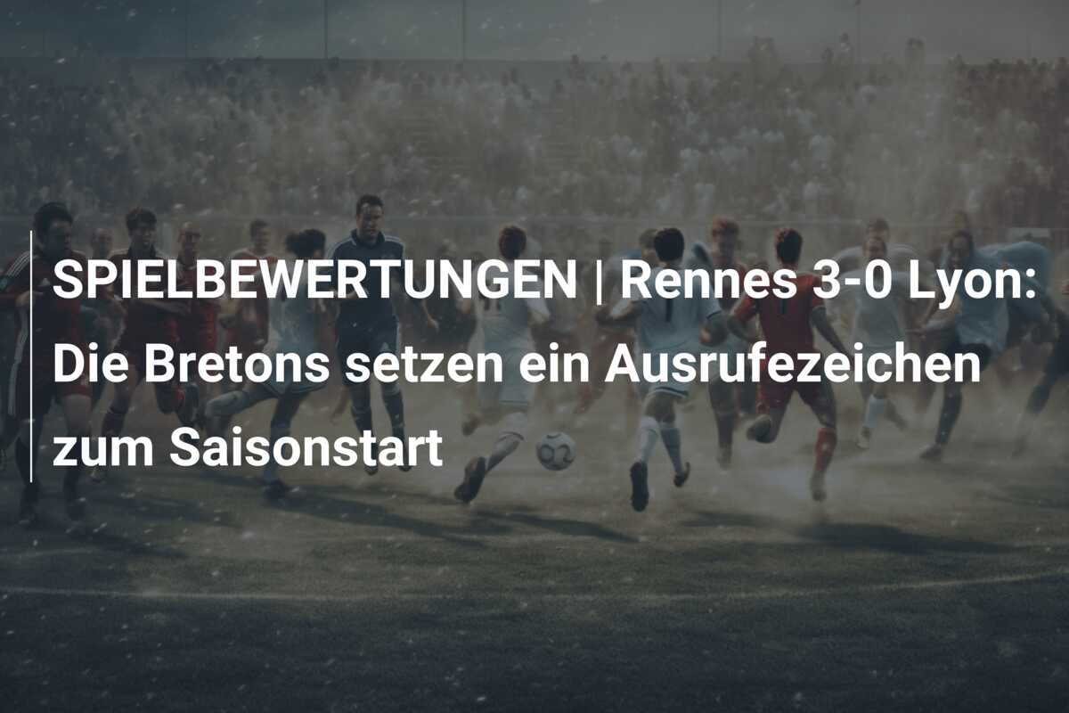 SPIELBEWERTUNGEN | Rennes 3-0 Lyon: Die Bretons setzen ein Ausrufezeichen zum Saisonstart