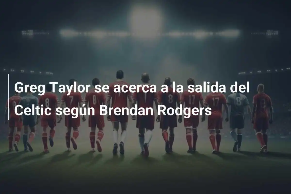 Greg Taylor se acerca a la salida del Celtic según Brendan Rodgers