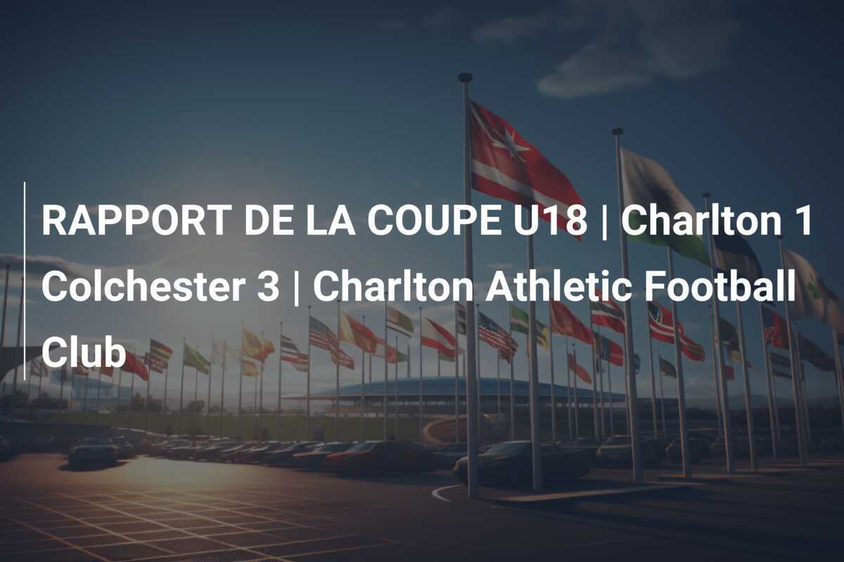 RAPPORT DE LA COUPE U18 | Charlton 1 Colchester 3 | Charlton Athletic Football Club