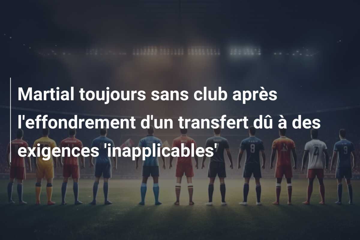 Martial toujours sans club après l'effondrement d'un transfert dû à des exigences 'inapplicables'