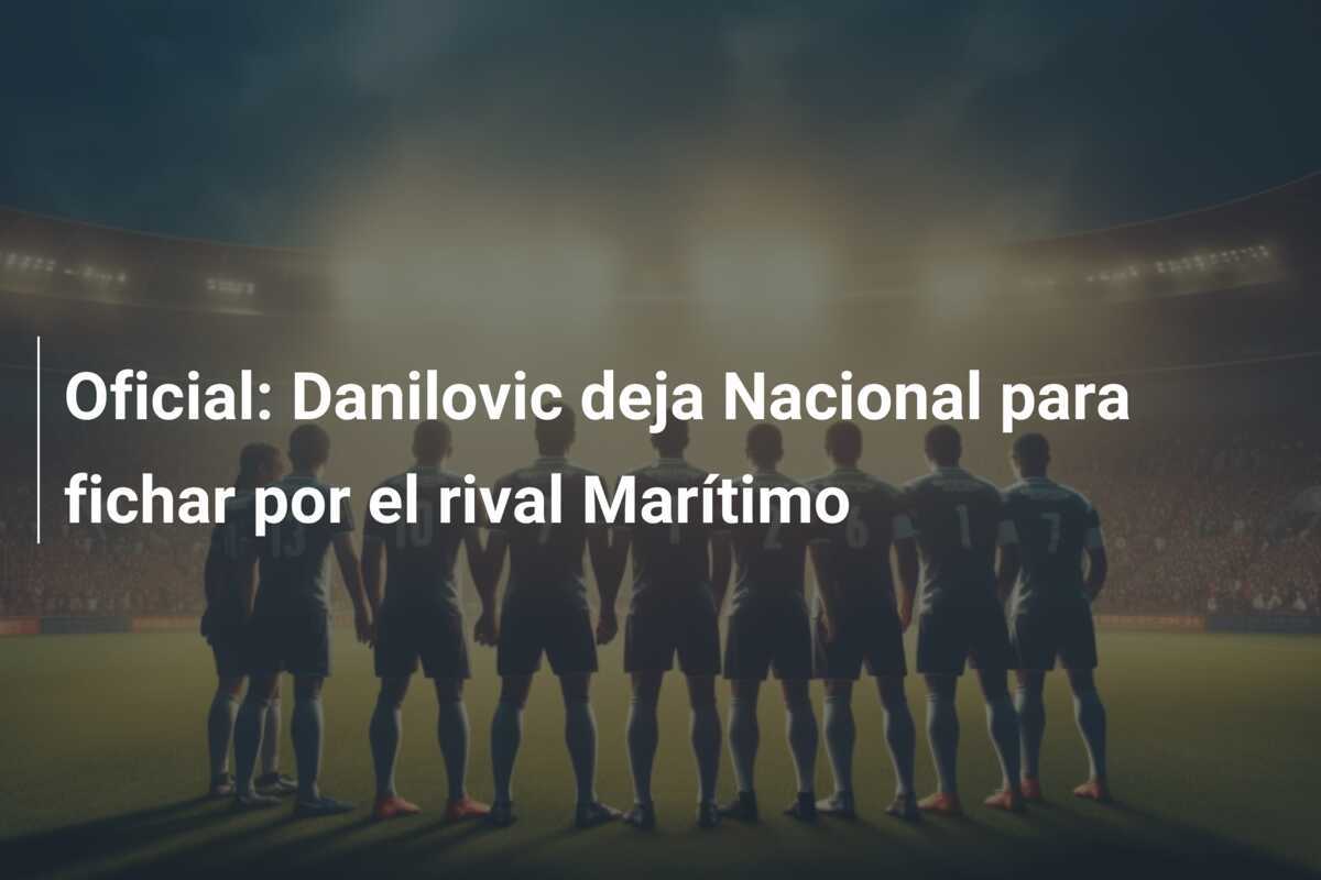 Oficial: Danilovic deja Nacional para fichar por el rival Marítimo