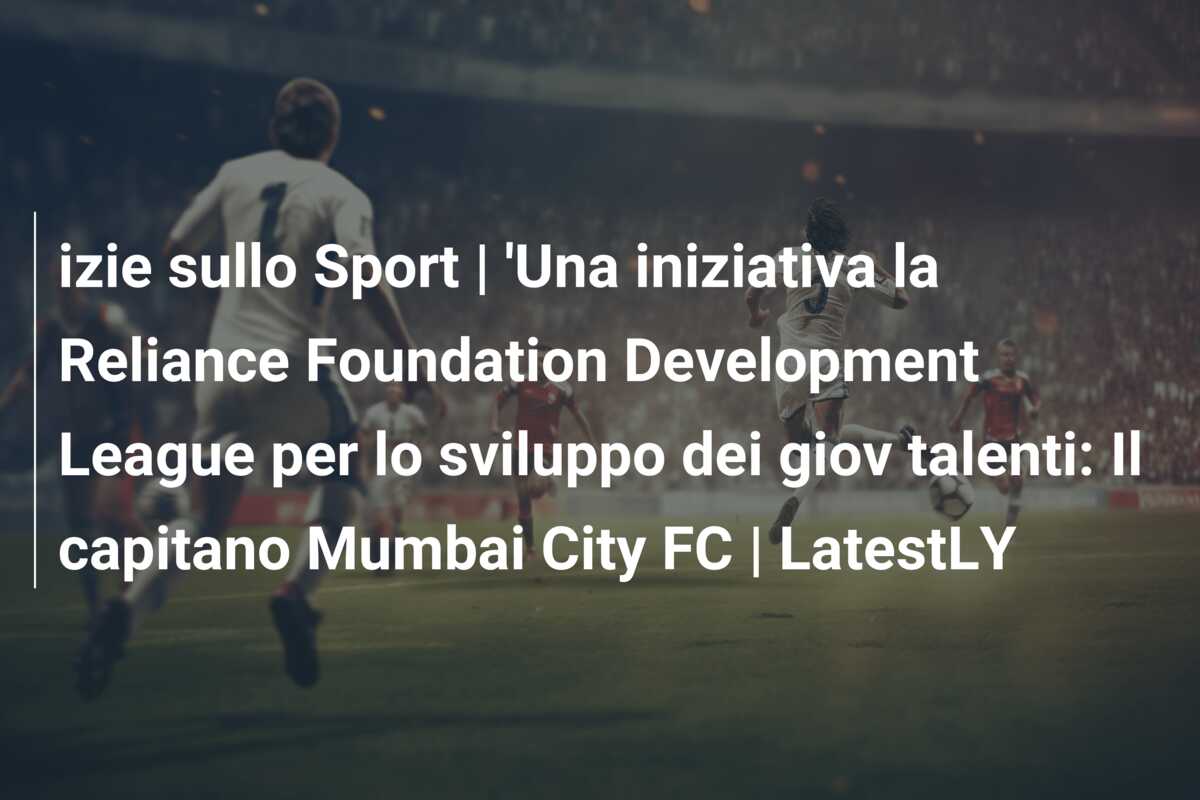 izie sullo Sport | ‘Una iniziativa la Reliance Foundation Development League per lo sviluppo dei giov talenti: Il capitano Mumbai City FC | LatestLY