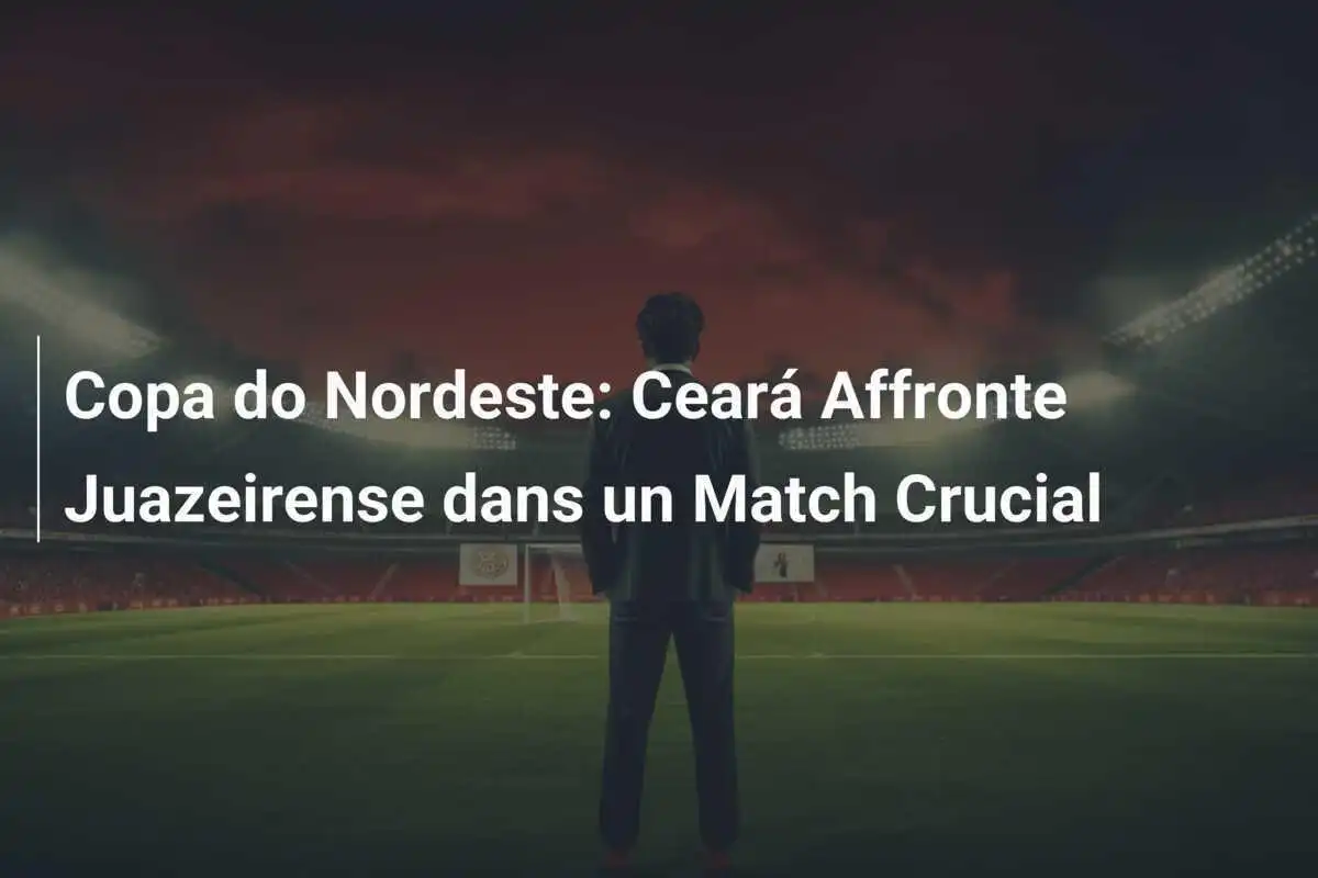 Copa do Nordeste: Ceará Affronte Juazeirense dans un Match Crucial