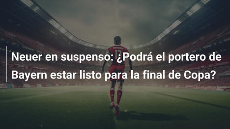 Neuer en suspenso: ¿Podrá el portero de Bayern estar listo para la final de Copa?