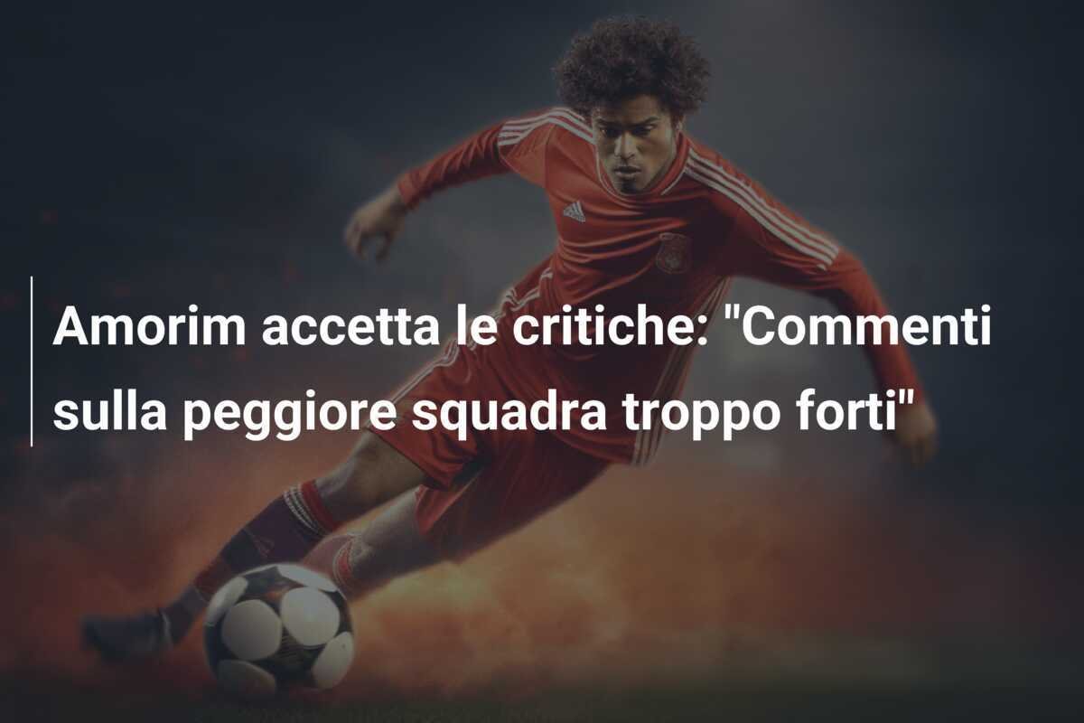Amorim accetta le critiche: "Commenti sulla peggiore squadra troppo forti"