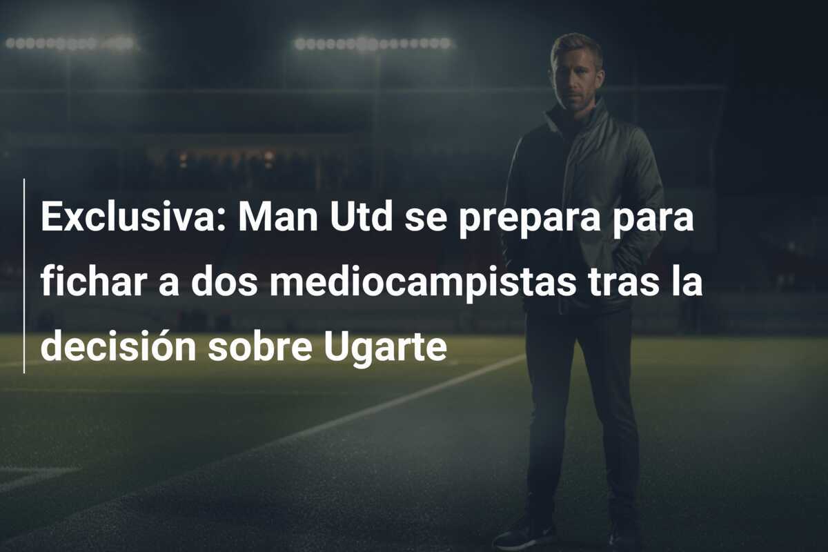 Exclusiva: Man Utd se prepara para fichar a dos mediocampistas tras la decisión sobre Ugarte