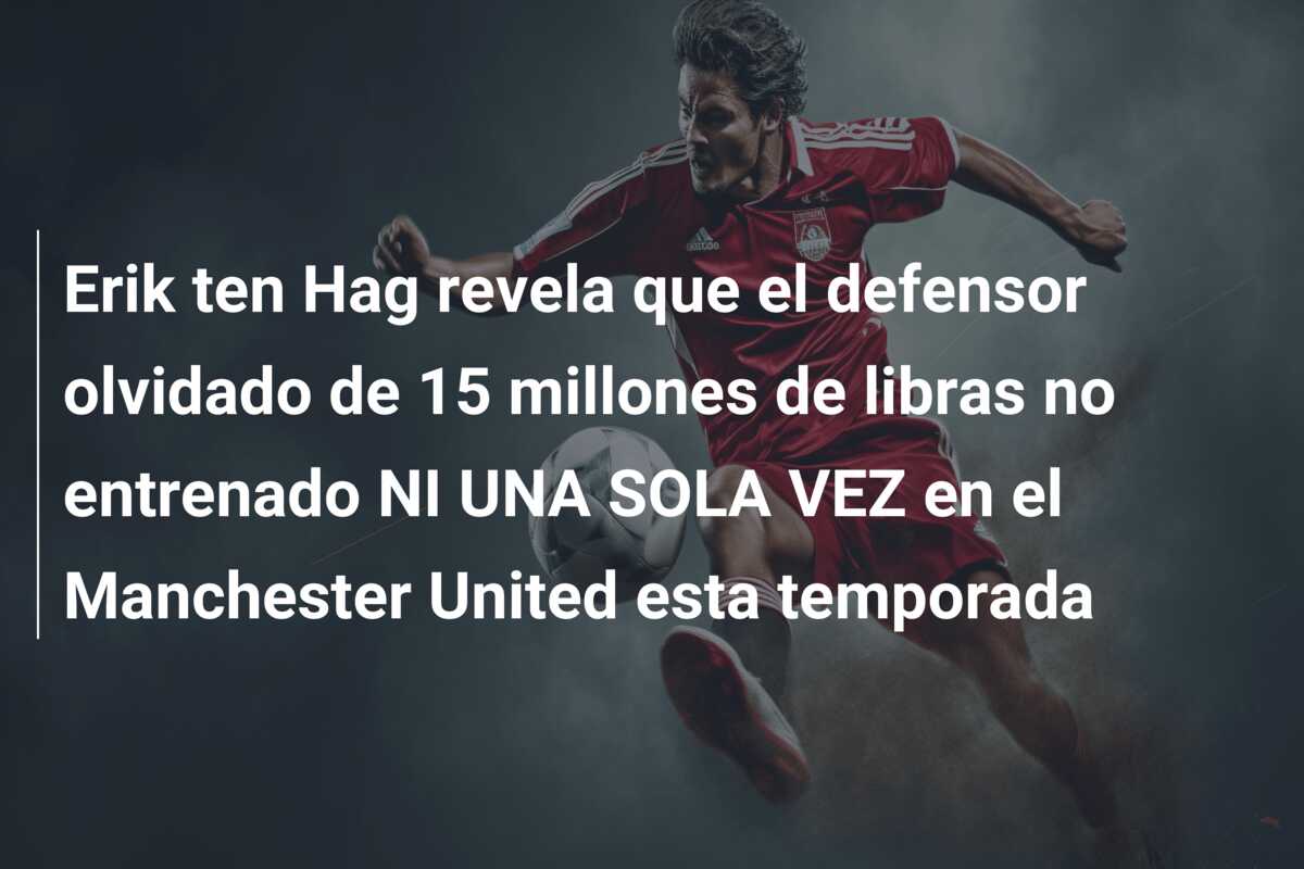 Erik ten Hag revela que el defensor olvidado de 15 millones de libras no entrenado NI UNA SOLA VEZ en el Manchester United esta temporada