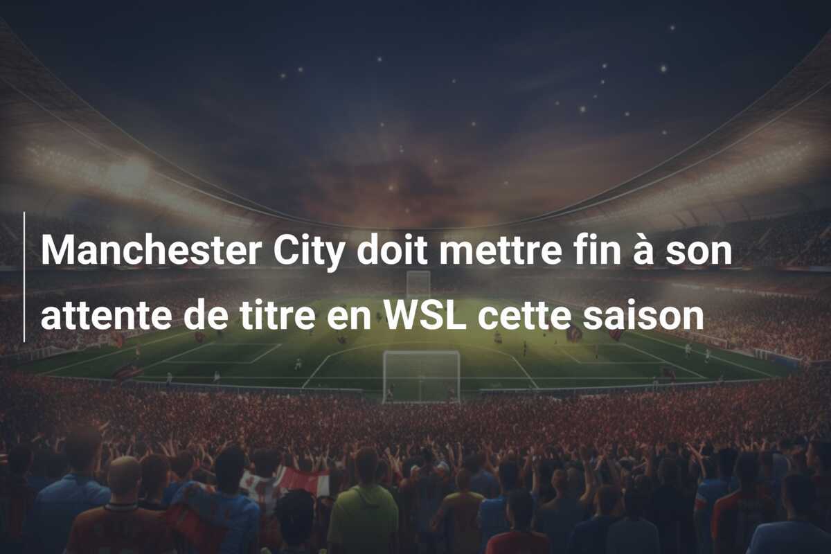 Manchester City doit mettre fin à son attente de titre en WSL cette saison