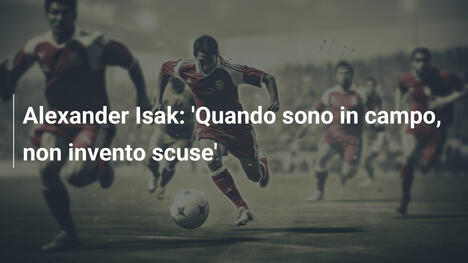 Alexander Isak: 'Quando sono in campo, non invento scuse'