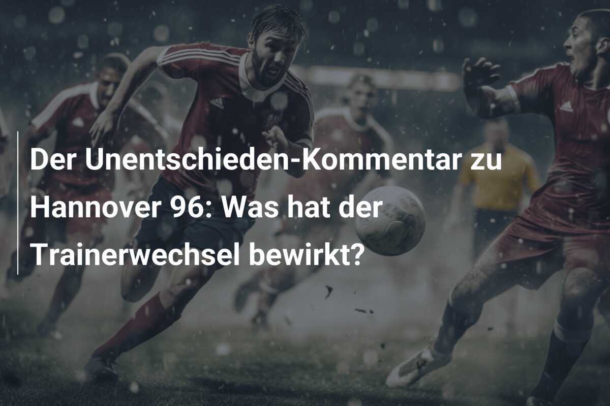 Der Unentschieden-Kommentar zu Hannover 96: Was hat der Trainerwechsel bewirkt?