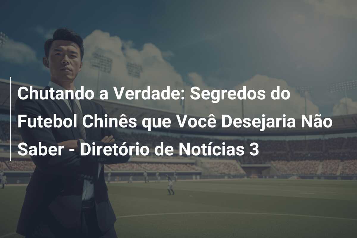 Chutando a Verdade: Segredos do Futebol Chinês que Você Desejaria Não Saber - Diretório de Notícias 3