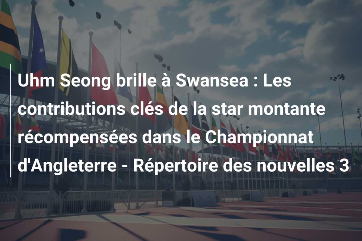 Uhm Seong brille à Swansea : Les contributions clés de la star montante récompensées dans le Championnat d’Angleterre – Répertoire des nouvelles 3