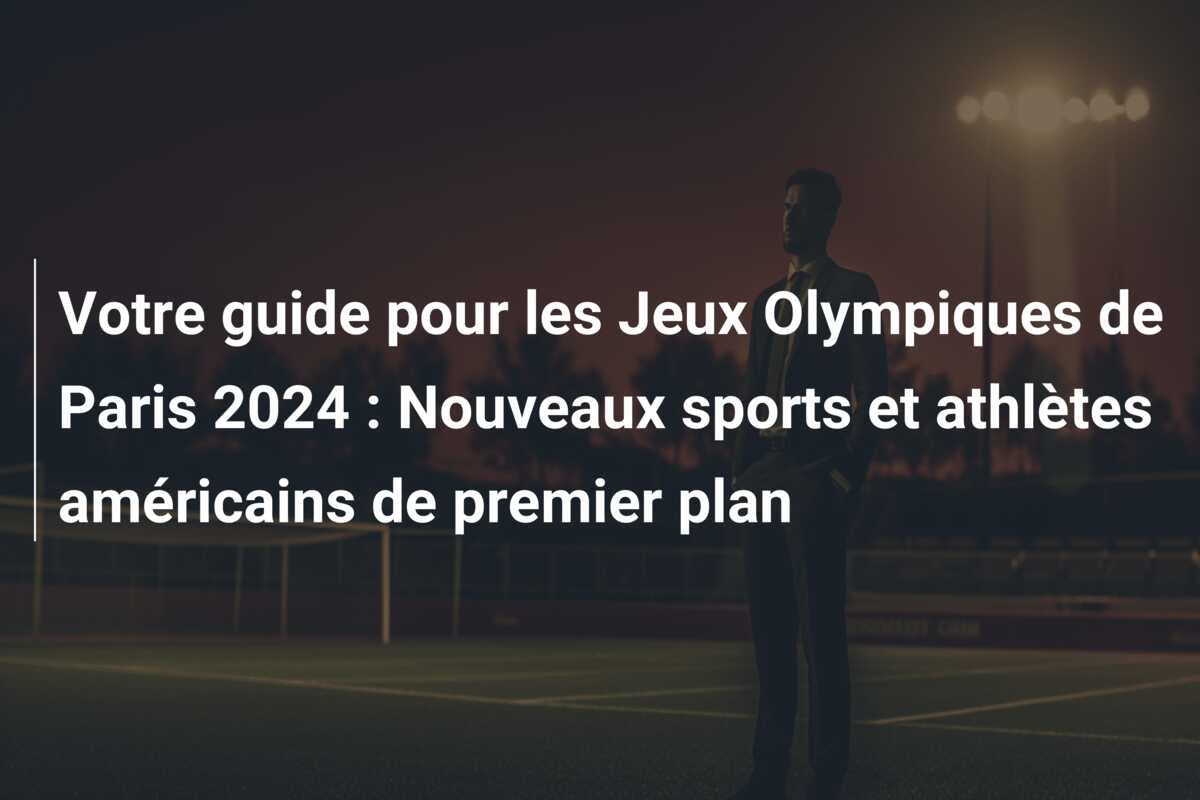 Votre guide pour les Jeux Olympiques de Paris 2024 : Nouveaux sports et athlètes américains de premier plan