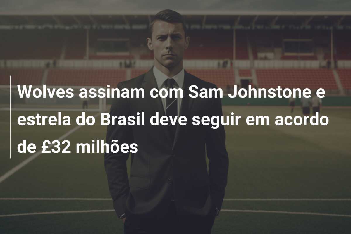 Wolves assinam com Sam Johnstone e estrela do Brasil deve seguir em acordo de £32 milhões