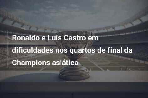 Ronaldo e Luís Castro em dificuldades nos quartos de final da Champions asiática