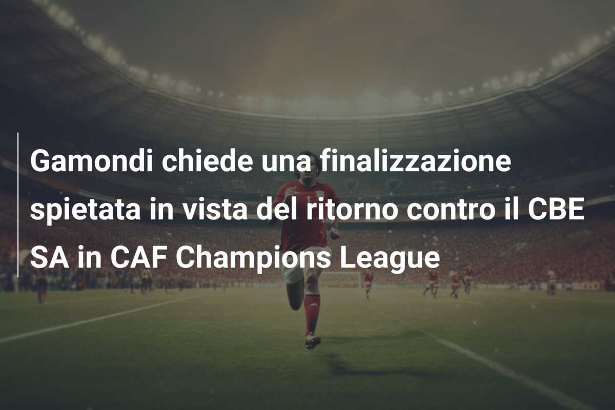 Gamondi chiede una finalizzazione spietata in vista del ritorno contro il CBE SA in CAF Champions League