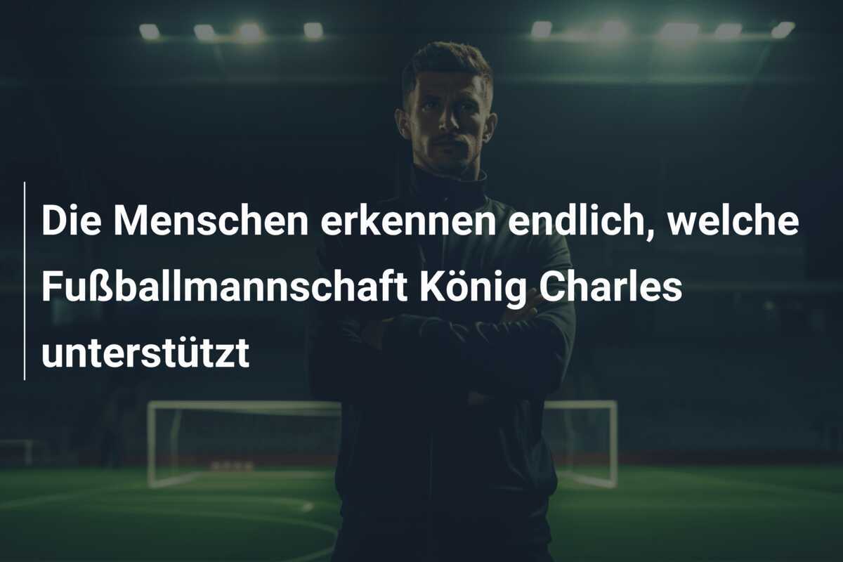 Die Menschen erkennen endlich, welche Fußballmannschaft König Charles unterstützt