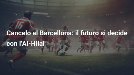 Cancelo al Barcellona: il futuro si decide con l'Al-Hilal